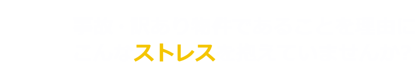 事故・訳あり物件であることを理由にこんなストレスを抱えていませんか?