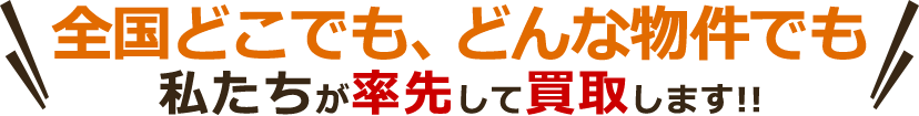 全国どこでも、どんな物件でも私たちが率先して買取します！！